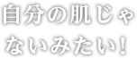 自分の肌じゃないみたい